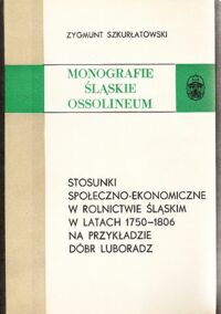 Miniatura okładki Szkurłatowski Zygmunt Stosunki społeczno-ekonomiczne w rolnictwie śląskim w latach 1750-1806 na przykładzie dóbr Luboradz. /Monografie Śląskie Ossolineum XXIV/