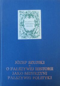 Miniatura okładki Szujski Józef O fałszywej historii jako mistrzyni fałszywej polityki. Rozprawy i artykuły. /Klasycy Historiografii/