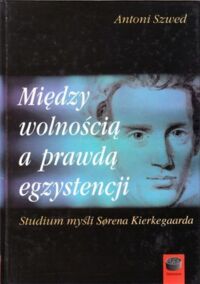 Miniatura okładki Szwed Antoni Między wolnością a prawdą egzystencji. Studium myśli Soren Kierkegaarda.