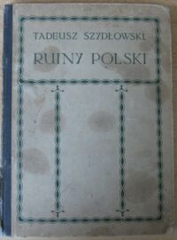 Miniatura okładki Szydłowski Tadeusz Ruiny Polski. Opis szkód wyrządzonych przez wojnę w dziedzinie zabytków sztuki na ziemiach Małopolski i Rusi Czerwonej. Z 227 rycinami i mapką orientacyjną.