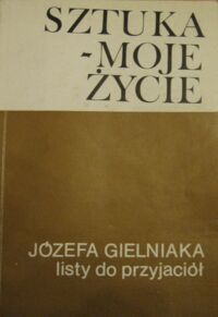 Miniatura okładki Szymczak Henryk /wstęp, opr., i wybór/ Sztuka-moje życie. Józefa Gielniaka listy do przyjaciół.