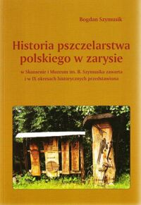 Miniatura okładki Szymusik Bogdan Historia pszczelarstwa polskiego w zarysie w Skansenie i Muzeum im.B.Szymusika zawarta i w IX okresach historycznych przedstawiona.