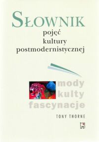 Miniatura okładki Thorne Tony Słownik pojęć kultury postmodernistycznej. Mody, kulty, fascynacje.