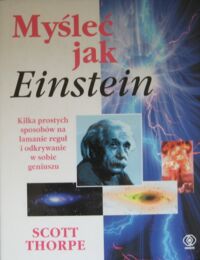 Miniatura okładki Thorpe Scott Myśleć jak Einstein. Kilka prostych sposobów na łamanie reguł i odkrywanie w sobie geniuszu.