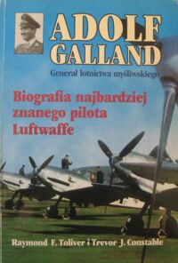 Miniatura okładki Toliver Raymond F., Constable Trevor J. Adolf Galland. Generał lotnictwa myśliwskiego. Biografia najbardziej znanego pilota Luftwaffe.