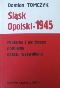 Miniatura okładki Tomczyk Damian Śląsk Opolski-1945. Militarne i polityczne problemy okresu wyzwolenia.