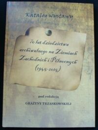 Miniatura okładki Trzaskowska Grażyna /red./ 70 lat dziedzictwa archiwalnego na Ziemiach Zachodnich i Północnych(1945-2015). Katalog wystawy.