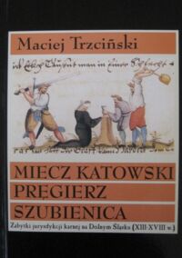 Miniatura okładki Trzciński Maciej Miecz katowski pręgierz szubienica. Zabytki jurysdykcji karnej na Dolnym Śląsku (XIII-XVIIIw.).