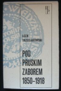 Miniatura okładki Trzeciakowski Lech Pod pruskim zaborem 1850-1918. /Biblioteka Wiedzy Historycznej. Historia Polski/