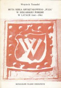 Miniatura okładki Trznadel Wojciech Huta szkła kryształowego "Julia" w Szklarskiej Porębie w latach 1841 - 1963. /Monografie Śląskie Ossolineum XIII/.