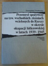 Miniatura okładki Twardowska Ewangelina Przemysł spożywczy na tzw. wschodnich ziemiach wcielonych do Rzeszy w okresie okupacji hitlerowskiej w latach 1939-1945.