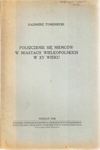 Miniatura okładki Tymieniecki Kazimierz Polszczenie się Niemców w miastach wielkopolskich w XV wieku. Odbitka z XVI-ego tomu Roczników historycznych organu Tow. Miłośników Historii w Poznaniu.