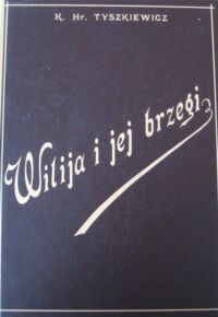 Miniatura okładki Tyszkiewicz Konstanty hr. Wilija i jej brzegi. Pod względem hydrograficznym, historycznym, archeologicznym i etnograficznym. Wydanie illustrowane.