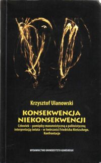 Miniatura okładki Ulanowski Krzysztof Konsekwencja niekonsekwencji. Człowiek - pomiędzy monoteistyczną interpretacją świata - w twórczości Freidricha Nietzschego. Konfrontacje.