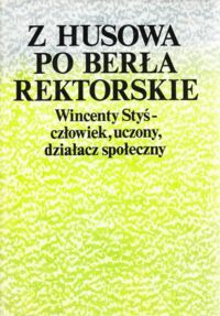 Miniatura okładki Urban Stanisław /opr./ Z Husowa po berła rektorskie. Wincenty Styś - człowiek, uczony, działacz społeczny.