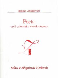 Miniatura okładki Urbanowski Bohdan Poeta, czyli człowiek zwielokrotniony. Szkice o Zbigniewie Herbercie.