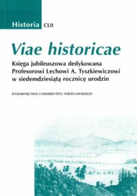 Miniatura okładki  Viae historicae. Księga jubileuszowa dedykowana Profesorowi Lechowi A. Tyszkiewiczowi w siedemdziesiątą rocznicę urodzin. /Historia CLII/