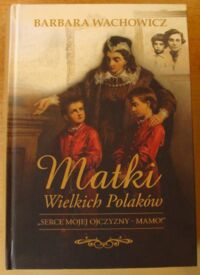 Miniatura okładki Wachowicz Barbara Matki wielkich Polaków. "Serce mojej ojczyzny - mamo!"