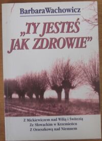 Miniatura okładki Wachowicz Barbara "Ty jesteś jak zdrowie". Z Mickiewiczem nad Wilią i Świtezią. Ze Słowackim w Krzemieńcu. Z Orzeszkową nad Niemnem.