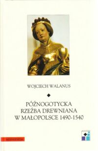 Miniatura okładki Walanus Wojciech Późnogotycka rzeźba drewniana w Małopolsce 1490-1540. /Ars Vetus et Nova.Tom XXI/