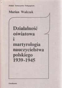 Miniatura okładki Walczak Marian Działalność oświatowa i martyrologia nauczycielstwa polskiego 1939-1945.