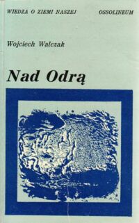 Miniatura okładki Walczak Wojciech Nad Odrą. Szkice z dziejów przemian krajobrazu geograficznego ziem nadodrzańskich Dolnego Śląska. /Wiedza o Ziemi Naszej. Tom 24/