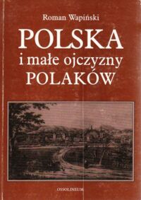 Miniatura okładki Wapiński Roman Polska i małe ojczyzny Polaków. Z dziejów kształtowania się świadomości narodowej w XIX i XX wieku po wybuch II wojny światowej.