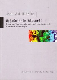 Miniatura okładki Watkins John W.N. Wyjaśnianie historii. Indywidualizm metodologiczny i teoria decyzji w naukach społecznych.