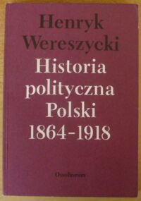 Miniatura okładki Wereszycki Henryk Historia polityczna Polski 1864-1918.