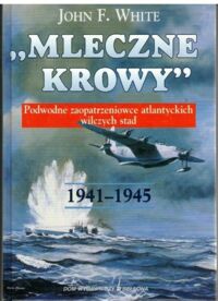 Miniatura okładki White John F./przeł.z ang. Jarosław Palasek/ Mleczne krowy. Podwodne zaopatrzeniowce atlantyckich wilczych stad. 1941 - 1945.