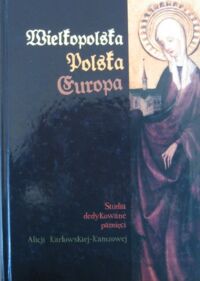 Miniatura okładki Wiesiołowski Jacek /red./ Wielkopolska - Polska - Europa. Studia dedykowane pamięci Alicji Karłowskiej-Kamzowej. /Prace Komisji Historii Sztuki. Tom 34/