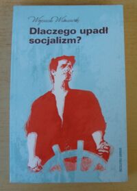 Miniatura okładki Wiśniewski Wojciech Dlaczego upadł socjalizm? Od straszności do śmieszności.