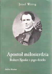 Miniatura okładki Wittig Józef Apostoł miłosierdzia. Robert Spiske i jego dzieło. Kanonik Kapituły Katedralnej we Wrocławiu.