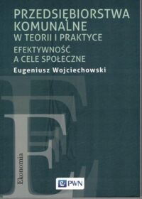 Miniatura okładki Wojciechowski Eugeniusz Przedsiębiorstwa komunalne w teorii i praktyce. Efektywność i cele społeczne.