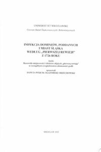 Miniatura okładki Wójcik Danuta, Orzechowski Kazimierz /opr./ Indykacja dominiów, poddanych i miast Śląska według "pierwszej rewizji" z 1726 roku. Materiały do statystyczno-geograficznego opisu Śląska z pierwszej połowy XVIII wieku.