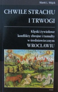 Miniatura okładki Wójcik Marek L. Chwile strachu i trwogi. Klęski żywiołowe konflikty zbrojne i tumulty w średniowiecznym Wrocławiu.