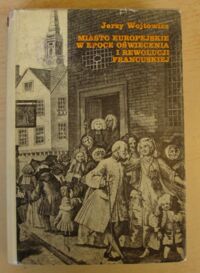 Miniatura okładki Wojtowicz Jerzy Miasto europejskie w epoce Oświecenia i Rewolucji Francuskiej.