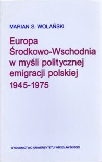 Miniatura okładki Wolański Marian S. Europa Środkowo-Wschodnia w myśli politycznej emigracji polskiej 1945-1975.