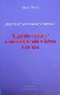 Miniatura okładki Wolsza Tadeusz "Katyń to już na zawsze katy i katowani". W "polskim Londynie" o sowieckiej zbrodni w Katyniu (1940-1956).