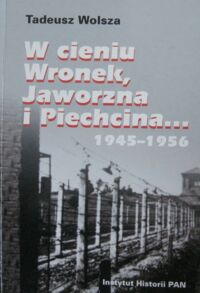 Miniatura okładki Wolsza Tadeusz W cieniu Wronek, Jaworzna i Piechcina...1945-1956. Życie codzienne  w polskich więzieniach, obozach i ośrodkach pracy więźniów.