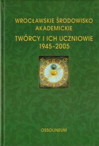 Miniatura okładki  Wrocławskie środowisko akademickie. Twórcy i ich uczniowie 1945-2005.