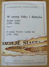 Miniatura okładki Wrzesiński Wojciech /red./ W stronę Odry i Bałtyku. Wybór źródeł (1795-1950). Tom I. O ziemię Piastów i polski lud (1795-1918).