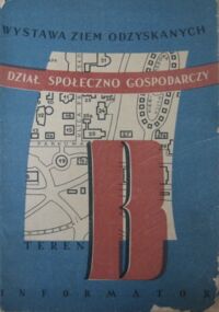 Miniatura okładki  Wystawa Ziem Odzyskanych. Informator Działu Społeczno-Gospodarczego. Teren "B".