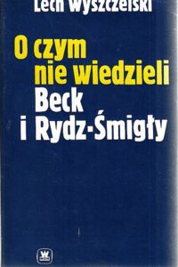 Miniatura okładki Wyszczelski Lech O czym nie wiedzieli Beck i Rydz-Śmigły.