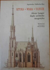 Miniatura okładki Zabłocka-Kos Agnieszka Sztuka*Wiara*Uczucie. Alexis Langer - śląski architekt neogotyku.