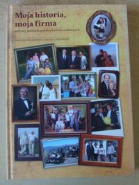 Miniatura okładki Zawadka Małgorzata, Hoffmann Urszula /oprac./ Moja historia, moja firma. Portrety polskich przedsiębiorców rodzinnych.