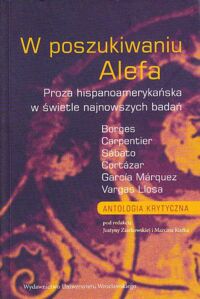 Miniatura okładki Ziarkowska Justyna, Kurek Marcin /red./ W poszukiwaniu Alefa. Proza hispanoamerykańska w świetle najnowszych badań. Borges, Carpentier, Sabato, Cortazar, Garcia Marquez, Vargas Llosa.   Antologia krytyczna.