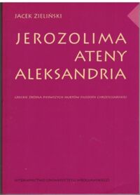 Miniatura okładki Zieliński Jacek Jerozolima, Ateny, Aleksandria. Greckie źródła pierwszych nurtów filozofii chrześcijańkiej.