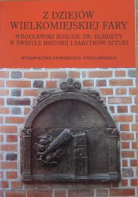 Miniatura okładki Zlat Mieczysław /red/ Z dziejów wielkomiejskiej fary. Wrocławski kościół św. Elżbiety w świetle historii i zabytków sztuki. 