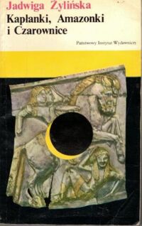 Miniatura okładki Żylińska Jadwiga Kapłanki, amazonki i czarownice. Opowieść z końca neolitu i epoki brązu 6500-1150 lat p.n.e.